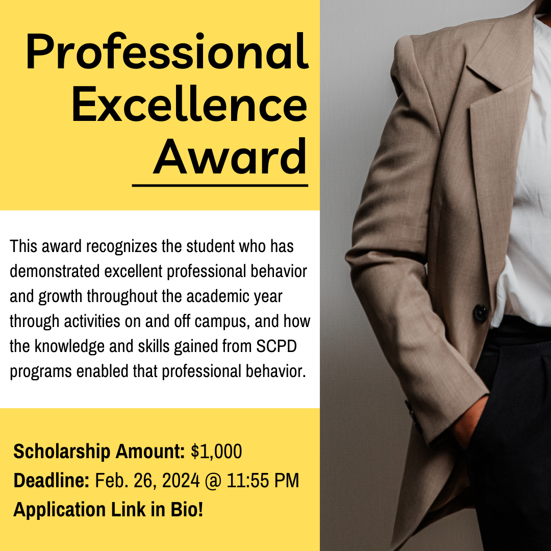 SCPD Scholarship-Professional Excellence Award_2024_Flyer.png This award recognizes the student who has demonstrated excellent professional behavior and growth throughout the academic year through activities on and off campus, and how the knowledge and skills gained from SCPD programs enabled that professional behavior. Scholarship Amount: $1,000 Deadline: Feb. 26, 2024 @ 11:55 PM Application Link in Bio!