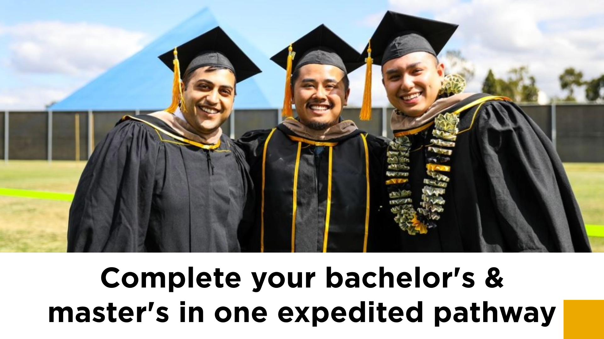 Three graduate students taking a photo in commencement regalia in front of the pyramid with text saying " Complete your bachelor's and master's in one expediated pathway." 