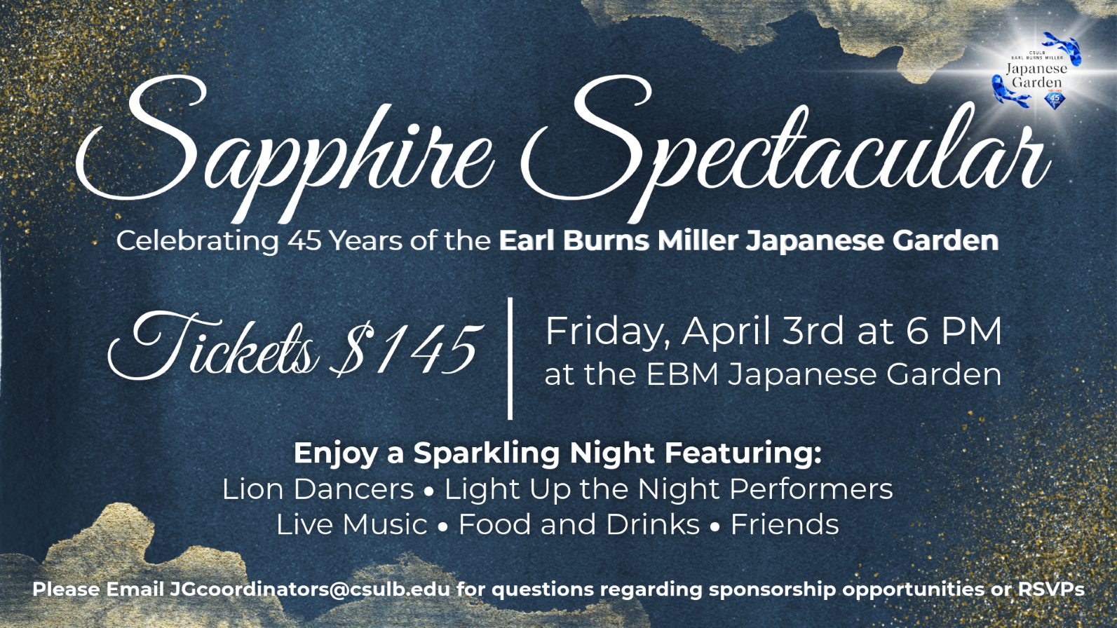 "Sapphire Spectacular" in cursive. "Celebrating 45 years of the Earl Burns Miller Japanese Garden. Tickets 145, Friday April 3rd at 6pm at the EBM Japanese Garden. Enjoy a sparkling night Featuring Lion Dancers, Light Up the Night Performers, Live Music, Food and Drinks, Friends. Please Email JGcoordinators@csulb.edu for questions regarding sponsorship opportunities or RSVPs