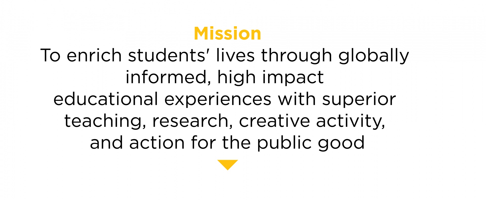 Mission. To enruch students' lives through globally informed, high impact educational experiences with superior teaching, research, creative activity, and action for the public good.