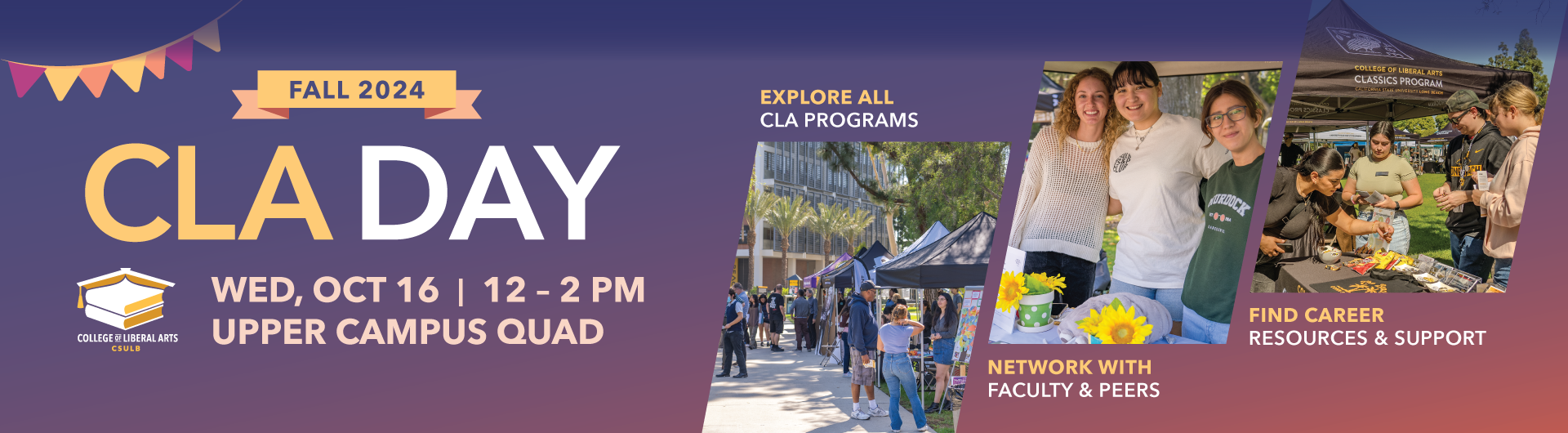 CLA Day Web Banner with text reading Fall 2024 CLA Day Wed, Oct 16 12 - -2 P, Upper Campus Quad Explore all CLA programs Network with Faculty and Peers and Find Career Resources and Support