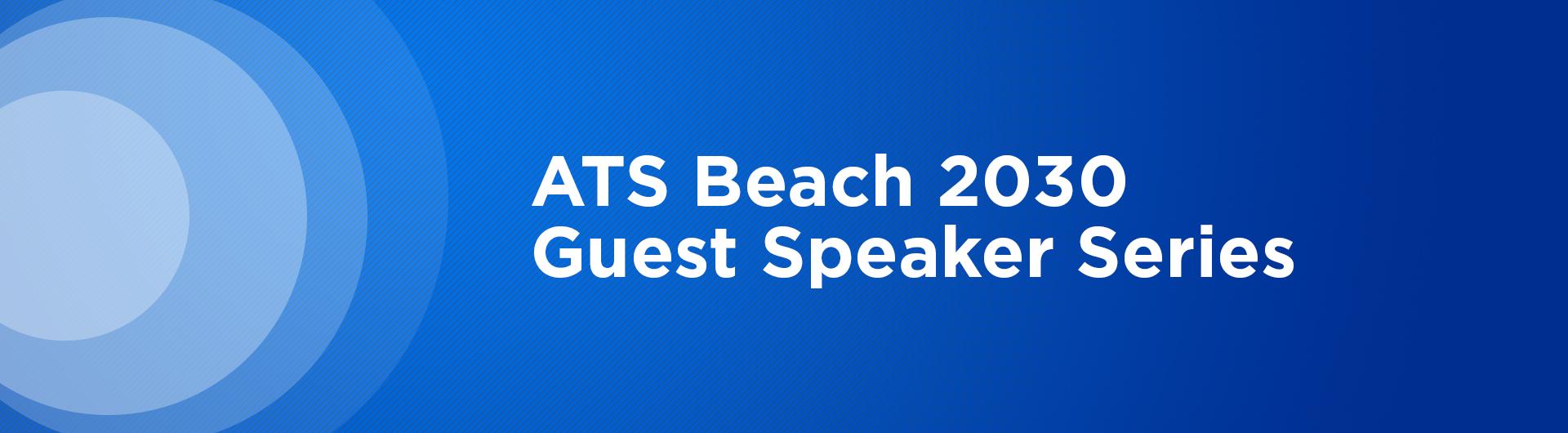 A T S Beach 2030 Guest Speaker Series