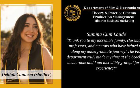 Delilah Cunneen: Summa Cum Laude, Thank you to my incredible family, classmates, professors, and mentors who have helepd me along my undergraduate journey! The FEA department truly made my time at the beach so memorable and I am incredibly grateful for my experience.