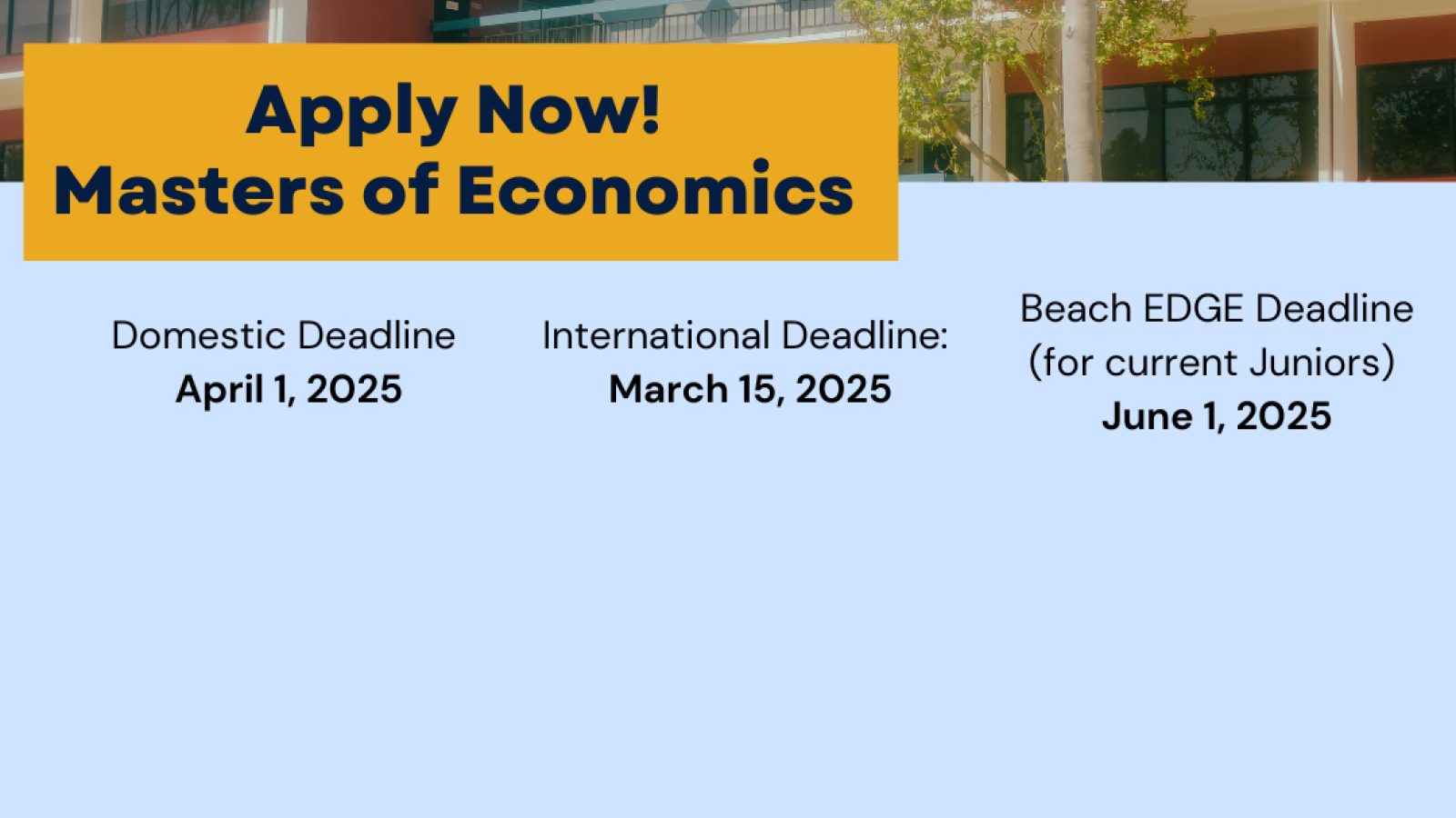 Apply Now Masters of Economics Domestic Deadline  April 1, 2025, International Deadline:  March 15, 2025 Beach EDGE Deadline (for current Juniors)  June 1, 2025